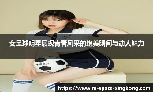 女足球明星展现青春风采的绝美瞬间与动人魅力